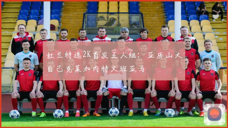 杜兰特选2K首发五人组：亚历山大自己克莱加内特文班亚马