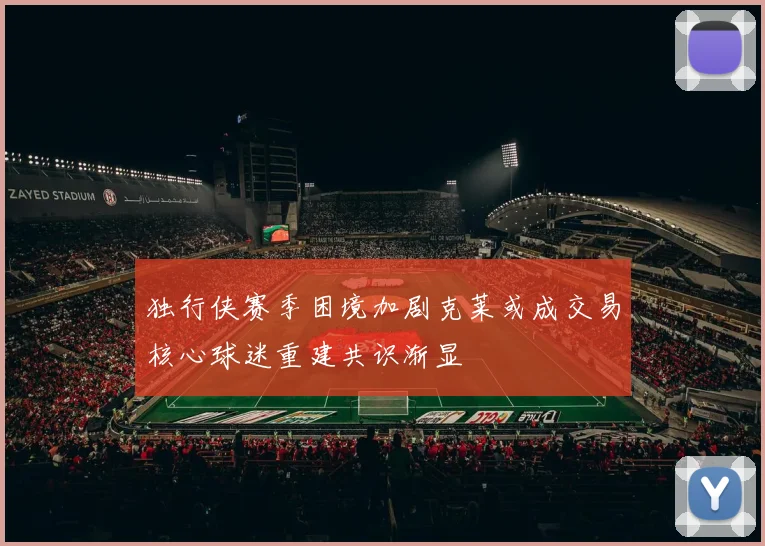 独行侠赛季困境加剧克莱或成交易核心球迷重建共识渐显