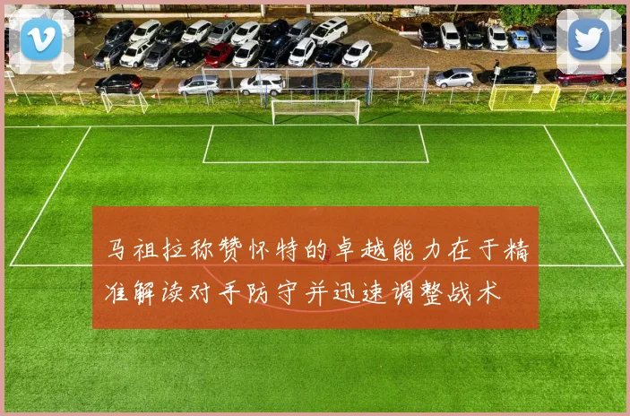马祖拉称赞怀特的卓越能力在于精准解读对手防守并迅速调整战术