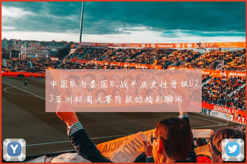 中国队与泰国队战平历史性晋级U23亚洲杯淘汰赛阶段的精彩瞬间