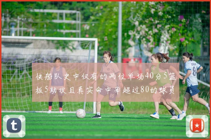 快船队史中仅有的两位单场40分5篮板5助攻且真实命中率超过80的球员揭秘