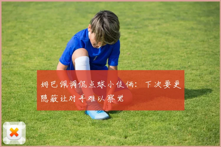 姆巴佩调侃点球小伎俩：下次要更隐蔽让对手难以察觉