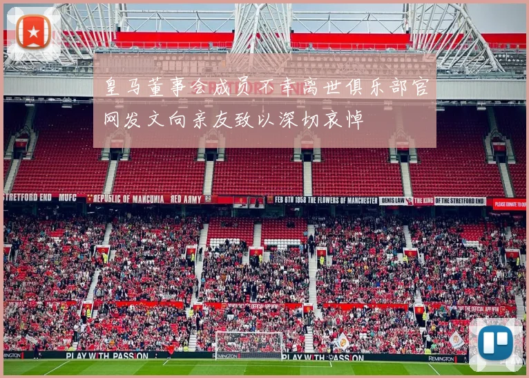 皇马董事会成员不幸离世俱乐部官网发文向亲友致以深切哀悼