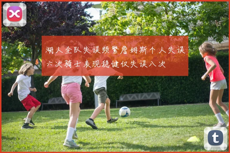 湖人全队失误频繁詹姆斯个人失误六次骑士表现稳健仅失误八次