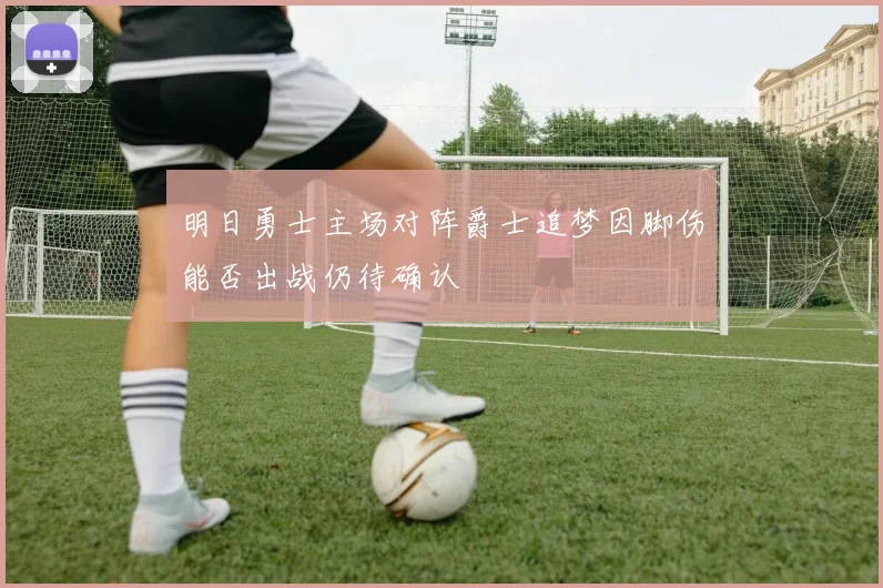 明日勇士主场对阵爵士追梦因脚伤能否出战仍待确认
