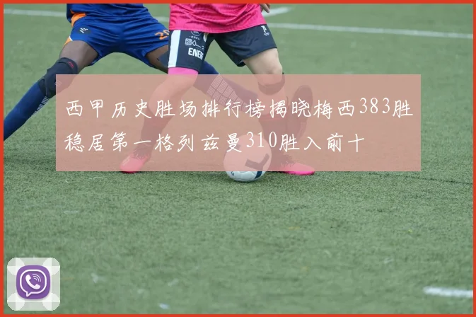 西甲历史胜场排行榜揭晓梅西383胜稳居第一格列兹曼310胜入前十