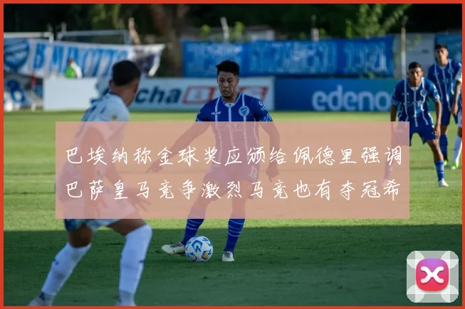 巴埃纳称金球奖应颁给佩德里强调巴萨皇马竞争激烈马竞也有夺冠希望