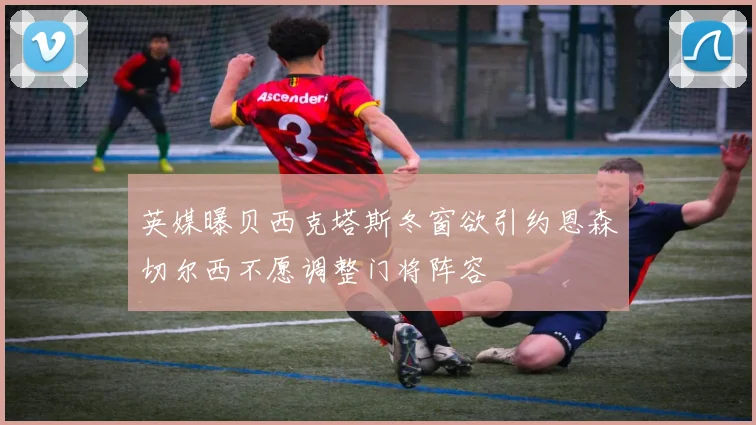 英媒曝贝西克塔斯冬窗欲引约恩森切尔西不愿调整门将阵容