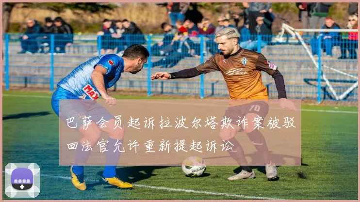 巴萨会员起诉拉波尔塔欺诈案被驳回法官允许重新提起诉讼