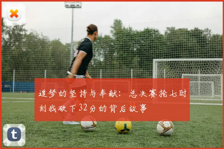 追梦的坚持与奉献：总决赛抢七时刻我砍下32分的背后故事