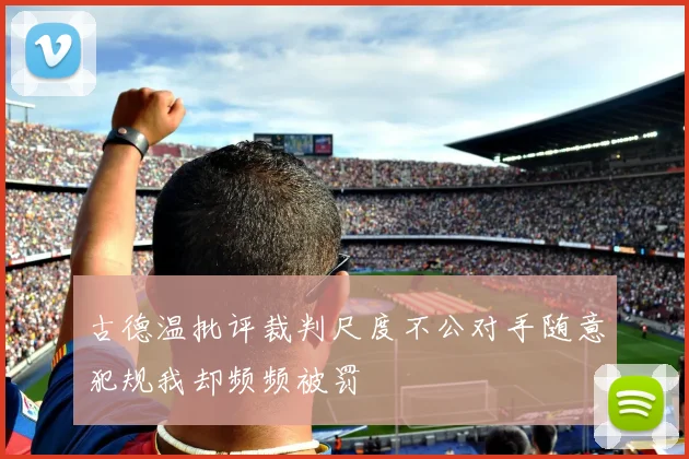 古德温批评裁判尺度不公对手随意犯规我却频频被罚
