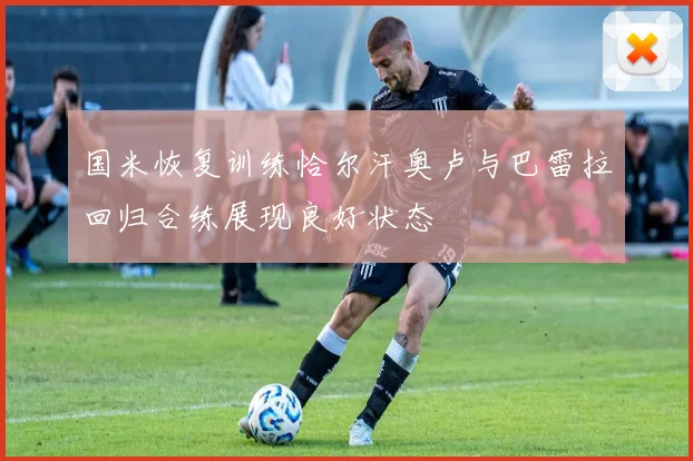 国米恢复训练恰尔汗奥卢与巴雷拉回归合练展现良好状态
