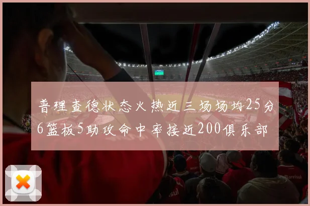 普理查德状态火热近三场场均25分6篮板5助攻命中率接近200俱乐部