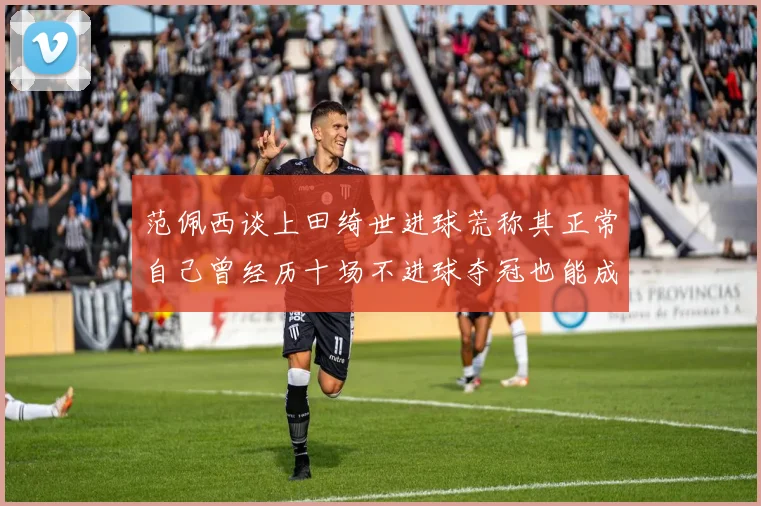 范佩西谈上田绮世进球荒称其正常自己曾经历十场不进球夺冠也能成功