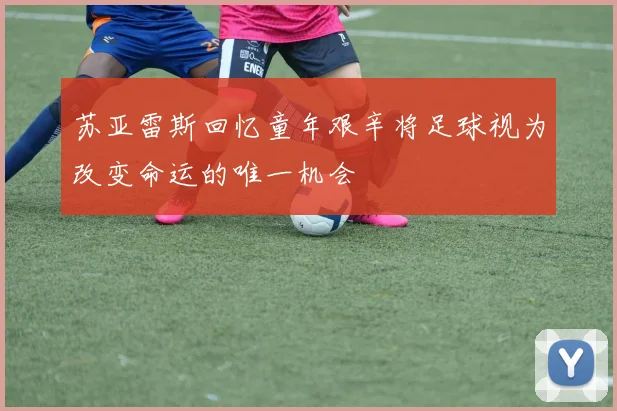 苏亚雷斯回忆童年艰辛将足球视为改变命运的唯一机会