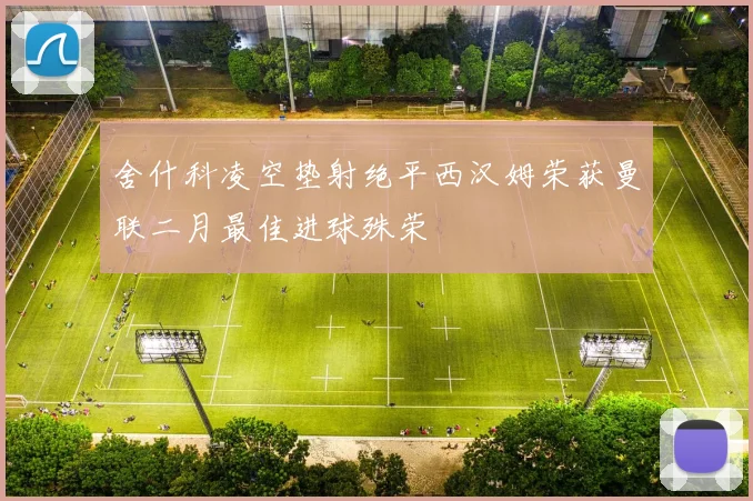 舍什科凌空垫射绝平西汉姆荣获曼联二月最佳进球殊荣