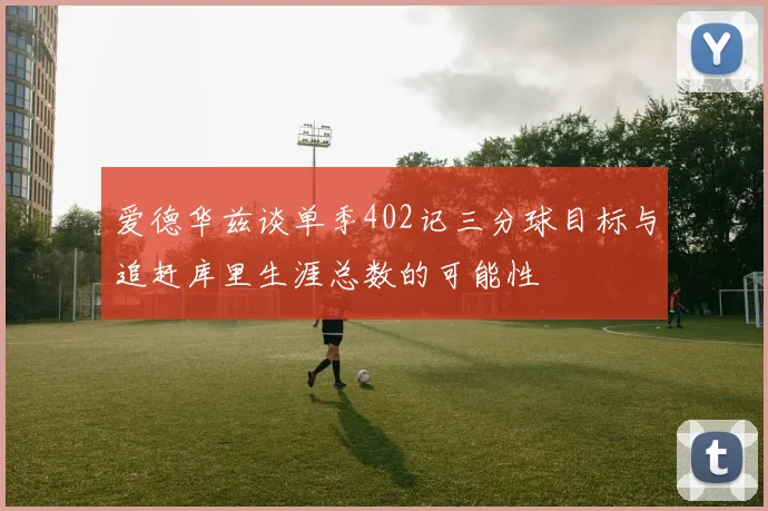 爱德华兹谈单季402记三分球目标与追赶库里生涯总数的可能性