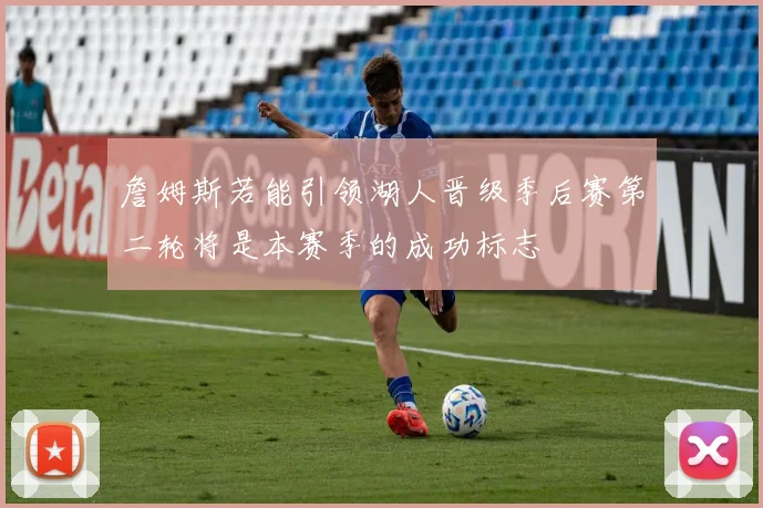 詹姆斯若能引领湖人晋级季后赛第二轮将是本赛季的成功标志