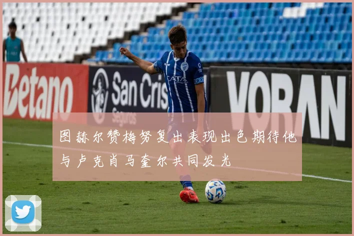 图赫尔赞梅努复出表现出色期待他与卢克肖马奎尔共同发光