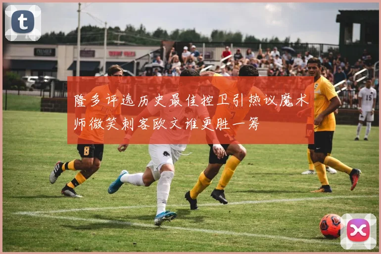 隆多评选历史最佳控卫引热议魔术师微笑刺客欧文谁更胜一筹