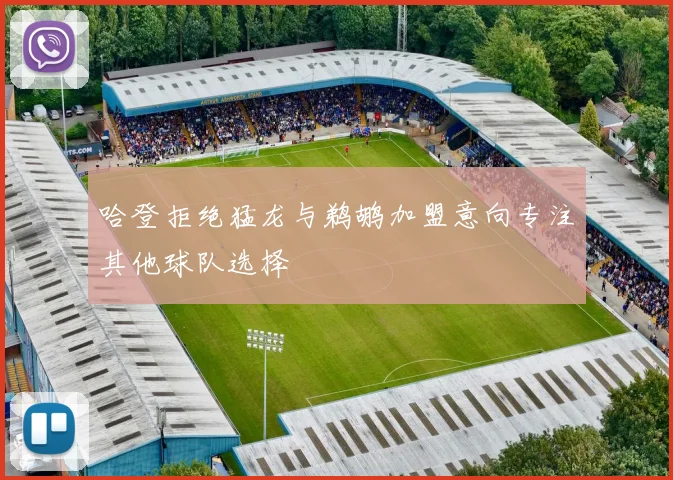 哈登拒绝猛龙与鹈鹕加盟意向专注其他球队选择