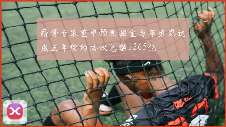 薪资专家重申预测掘金与布劳恩达成五年续约协议总额1265亿