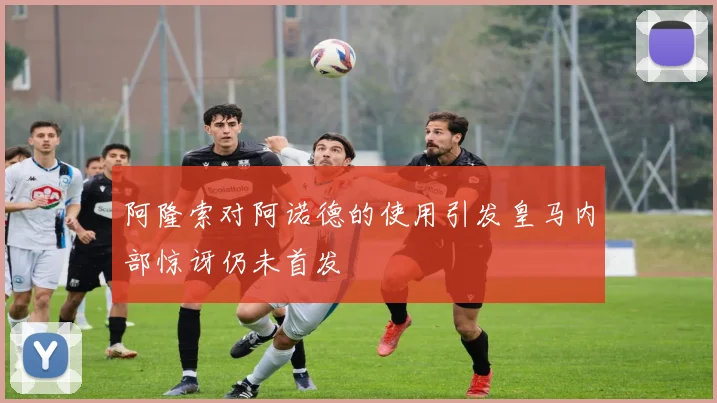 阿隆索对阿诺德的使用引发皇马内部惊讶仍未首发