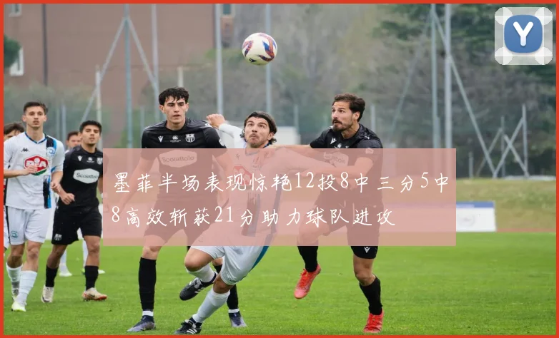 墨菲半场表现惊艳12投8中三分5中8高效斩获21分助力球队进攻