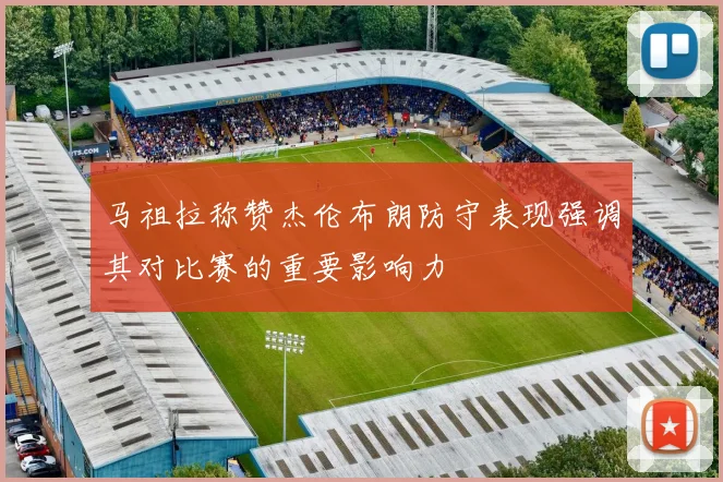 马祖拉称赞杰伦布朗防守表现强调其对比赛的重要影响力