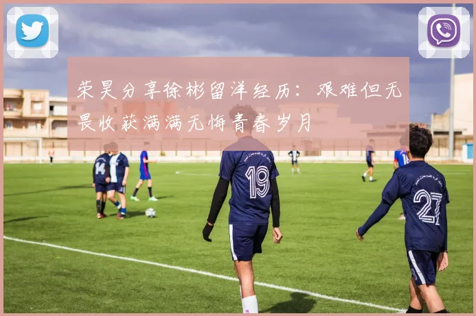 荣昊分享徐彬留洋经历：艰难但无畏收获满满无悔青春岁月