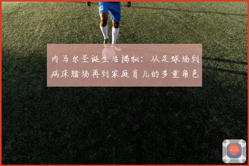 内马尔圣诞生活揭秘：从足球场到病床赌场再到家庭育儿的多重角色