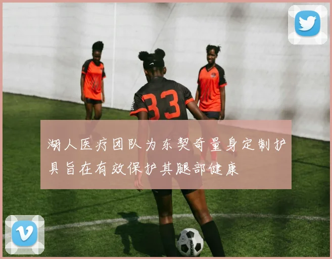 湖人医疗团队为东契奇量身定制护具旨在有效保护其腿部健康