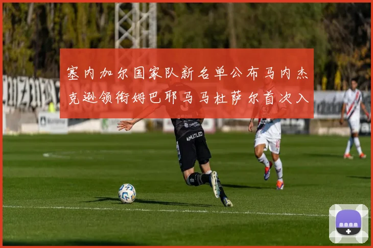 塞内加尔国家队新名单公布马内杰克逊领衔姆巴耶马马杜萨尔首次入选