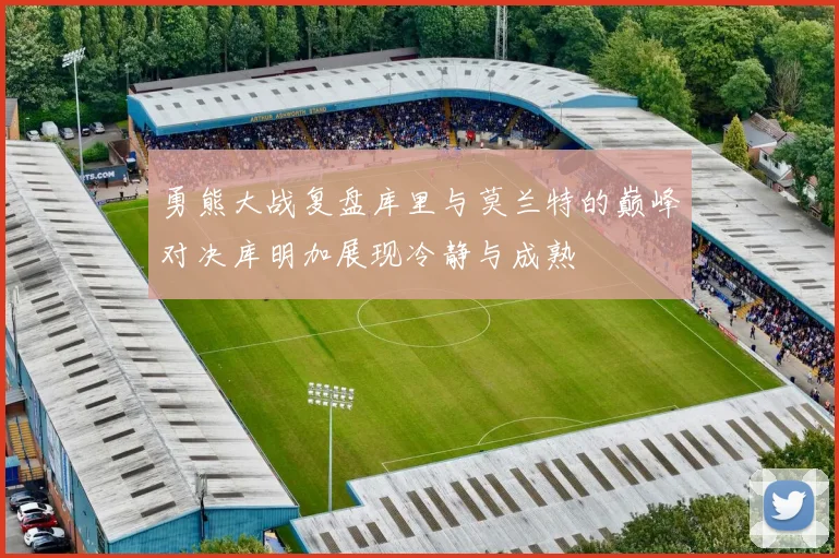 勇熊大战复盘库里与莫兰特的巅峰对决库明加展现冷静与成熟