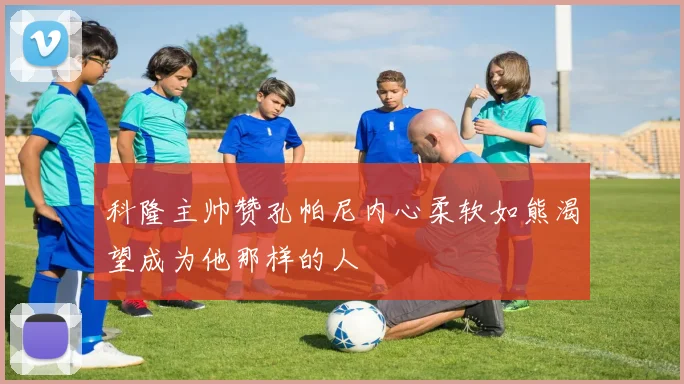 科隆主帅赞孔帕尼内心柔软如熊渴望成为他那样的人